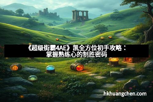 《超级街霸4AE》凯全方位初手攻略：掌握熟练心的制胜密码