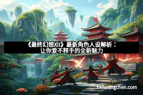 《最终幻想XII》最新角色人设解析：让你爱不释手的全新魅力