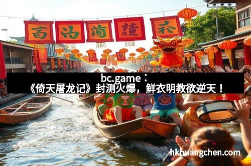 bc.game：《倚天屠龙记》封测火爆，鲜衣明教欲逆天！