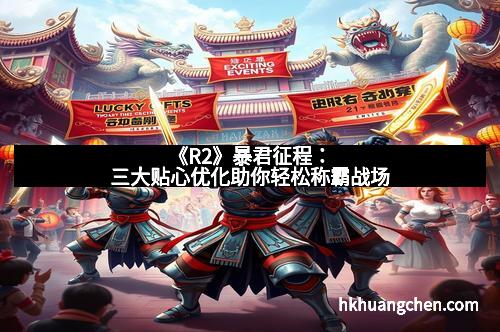 《R2》暴君征程：三大贴心优化助你轻松称霸战场