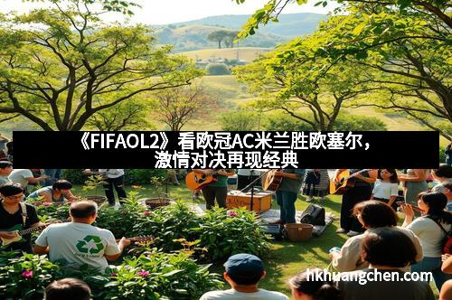 《FIFAOL2》看欧冠AC米兰胜欧塞尔，激情对决再现经典